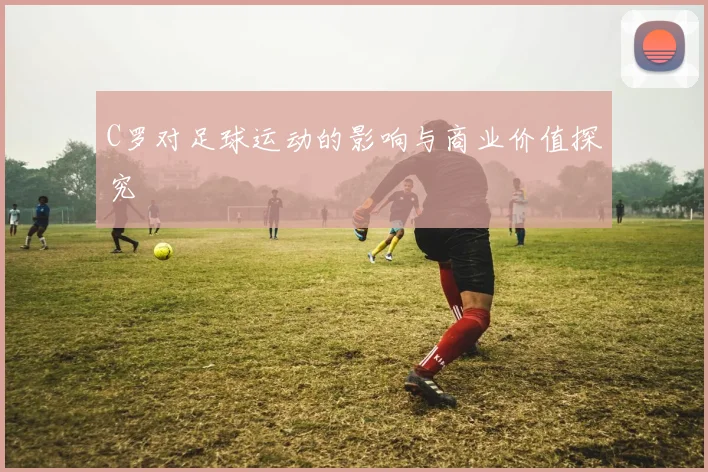 C罗对足球运动的影响与商业价值探究