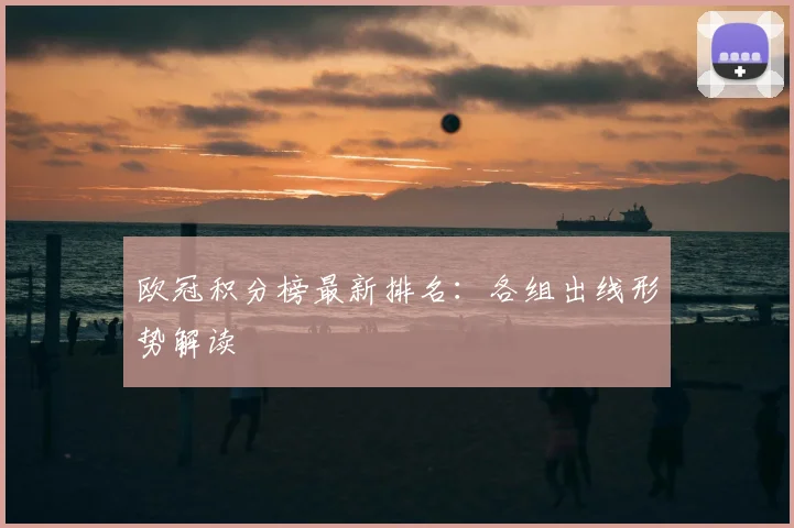 欧冠积分榜最新排名:各组出线形势解读