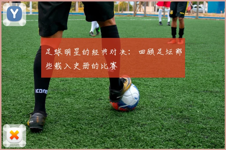 足球明星的经典对决:回顾足坛那些载入史册的比赛