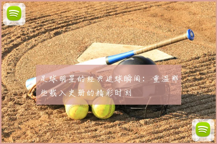 足球明星的经典进球瞬间：重温那些载入史册的精彩时刻