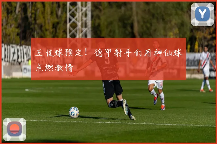 五佳球预定!德甲射手们用神仙球点燃激情