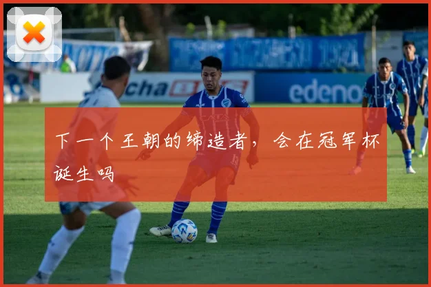 下一个王朝的缔造者,会在冠军杯诞生吗