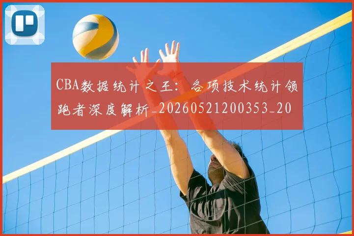 CBA数据统计之王:各项技术统计领跑者深度解析_20260521200353_20260606165224