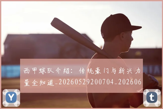 西甲球队介绍:传统豪门与新兴力量全知道_20260529200704_20260610170222