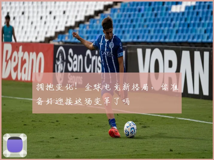拥抱变化!全球电竞新格局,你准备好迎接这场变革了吗