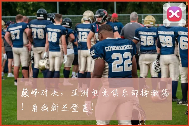 巅峰对决,亚洲电竞俱乐部榜激荡!看我新王登基!