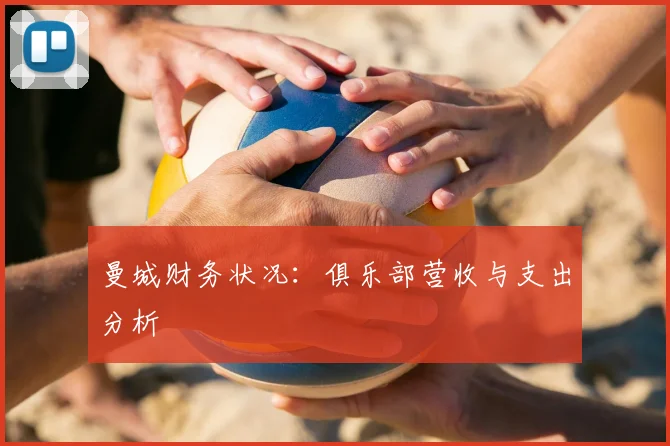 曼城财务状况:俱乐部营收与支出分析