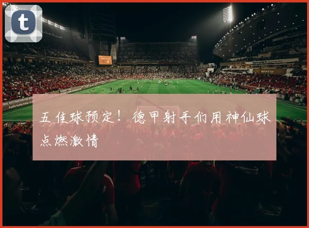 五佳球预定!德甲射手们用神仙球点燃激情