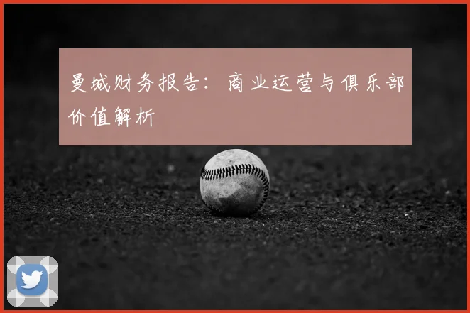 曼城财务报告：商业运营与俱乐部价值解析