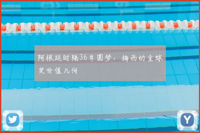 阿根廷时隔36年圆梦,梅西的金球奖价值几何