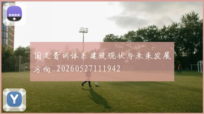 国足青训体系建设现状与未来发展方向_20260527111942