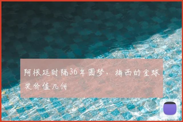 阿根廷时隔36年圆梦,梅西的金球奖价值几何