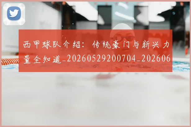 西甲球队介绍:传统豪门与新兴力量全知道_20260529200704_20260610170222