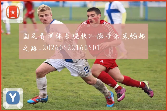 国足青训体系现状:探寻未来崛起之路_20260522160501