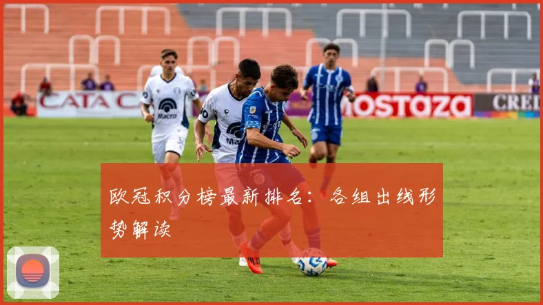 欧冠积分榜最新排名:各组出线形势解读