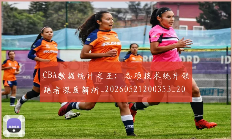 CBA数据统计之王:各项技术统计领跑者深度解析_20260521200353_20260606165224